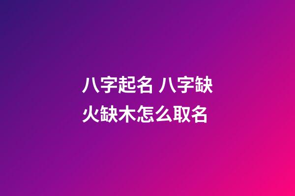 八字起名 八字缺火缺木怎么取名